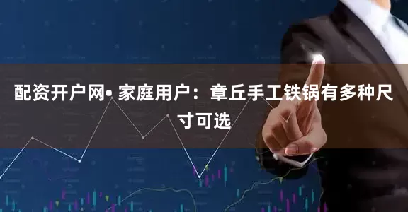配资开户网• 家庭用户：章丘手工铁锅有多种尺寸可选