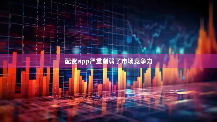 配资app严重削弱了市场竞争力