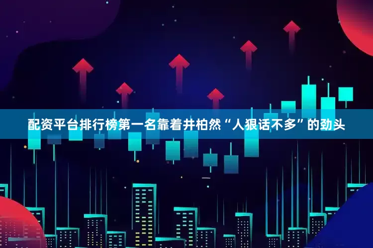 配资平台排行榜第一名靠着井柏然“人狠话不多”的劲头