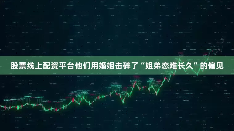 股票线上配资平台他们用婚姻击碎了“姐弟恋难长久”的偏见