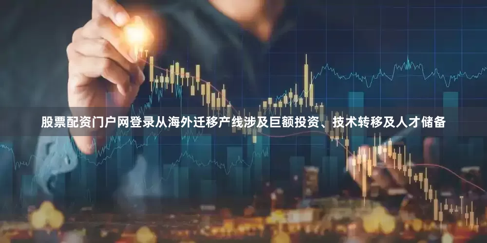 股票配资门户网登录从海外迁移产线涉及巨额投资、技术转移及人才储备