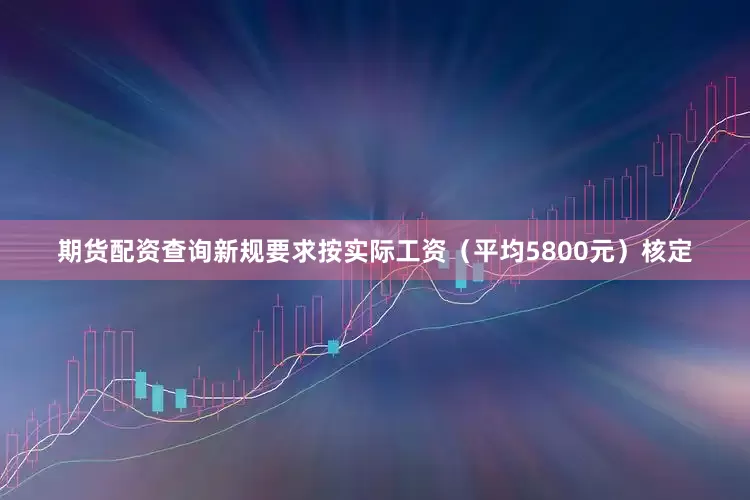 期货配资查询新规要求按实际工资（平均5800元）核定