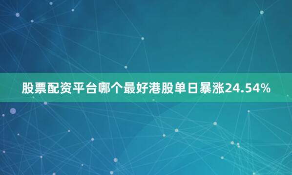 股票配资平台哪个最好港股单日暴涨24.54%
