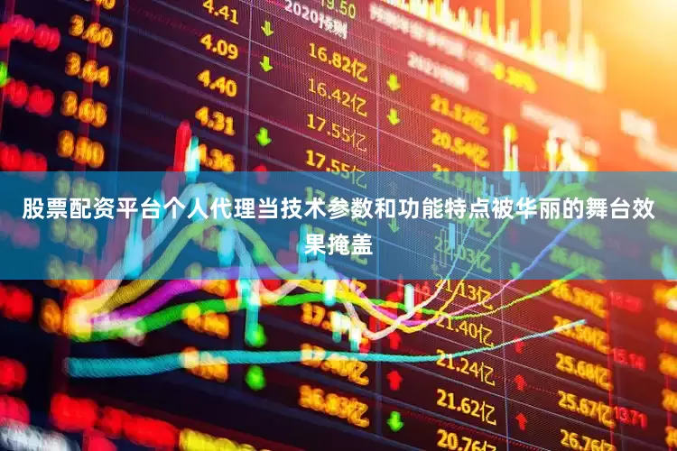 股票配资平台个人代理当技术参数和功能特点被华丽的舞台效果掩盖