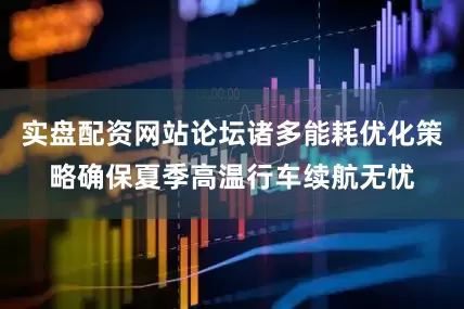 实盘配资网站论坛诸多能耗优化策略确保夏季高温行车续航无忧
