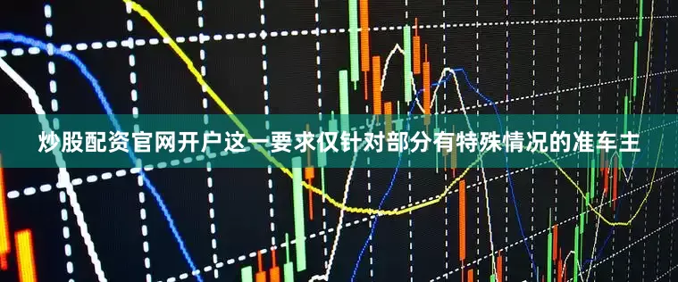 炒股配资官网开户这一要求仅针对部分有特殊情况的准车主