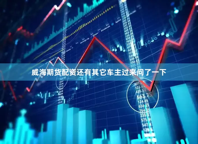 威海期货配资还有其它车主过来问了一下