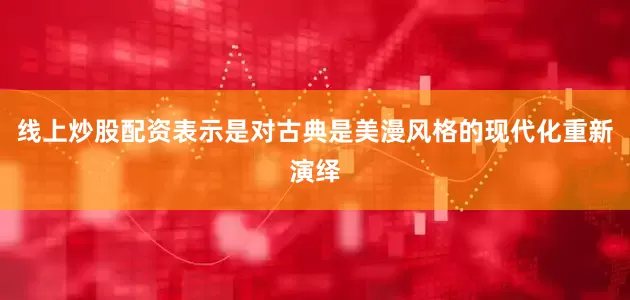 线上炒股配资表示是对古典是美漫风格的现代化重新演绎