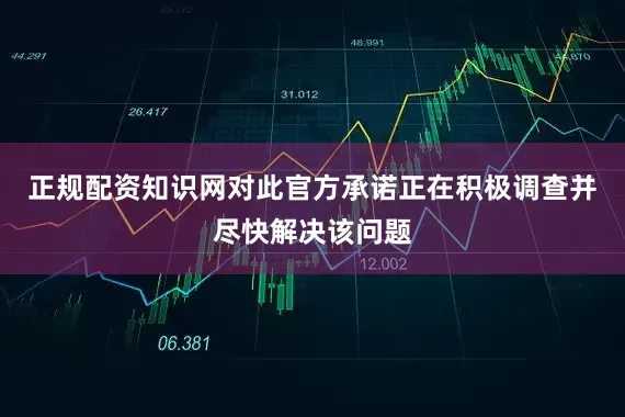 正规配资知识网对此官方承诺正在积极调查并尽快解决该问题