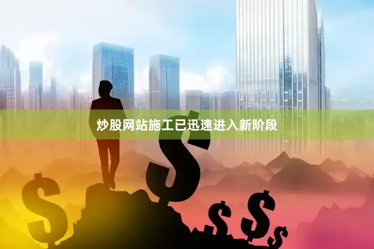 炒股网站施工已迅速进入新阶段