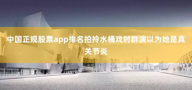 中国正规股票app排名拍拎水桶戏时群演以为她是真关节炎
