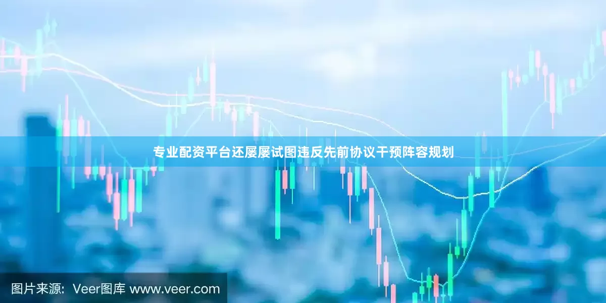 专业配资平台还屡屡试图违反先前协议干预阵容规划