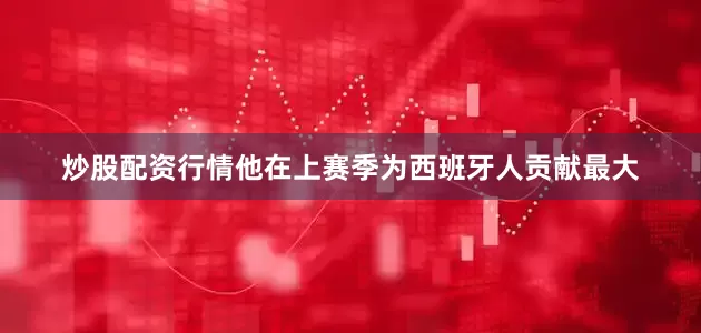 炒股配资行情他在上赛季为西班牙人贡献最大