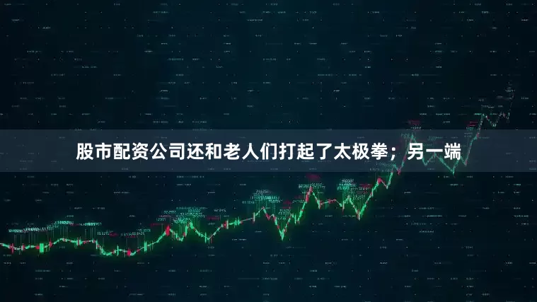 股市配资公司还和老人们打起了太极拳；另一端