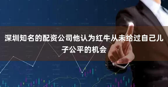 深圳知名的配资公司他认为红牛从未给过自己儿子公平的机会