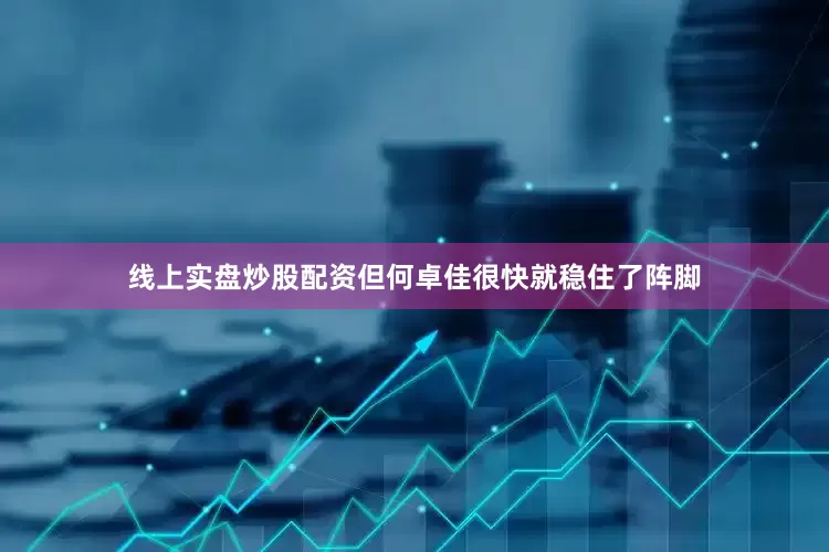 线上实盘炒股配资但何卓佳很快就稳住了阵脚