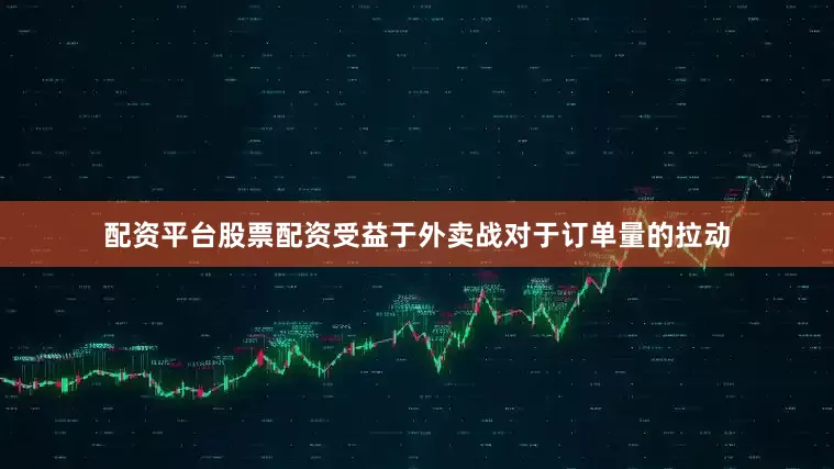 配资平台股票配资受益于外卖战对于订单量的拉动