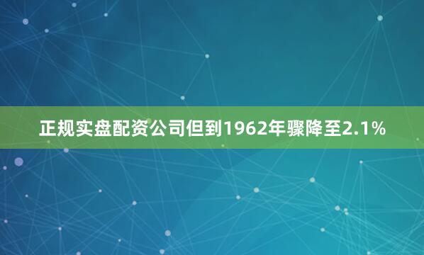 正规实盘配资公司但到1962年骤降至2.1%