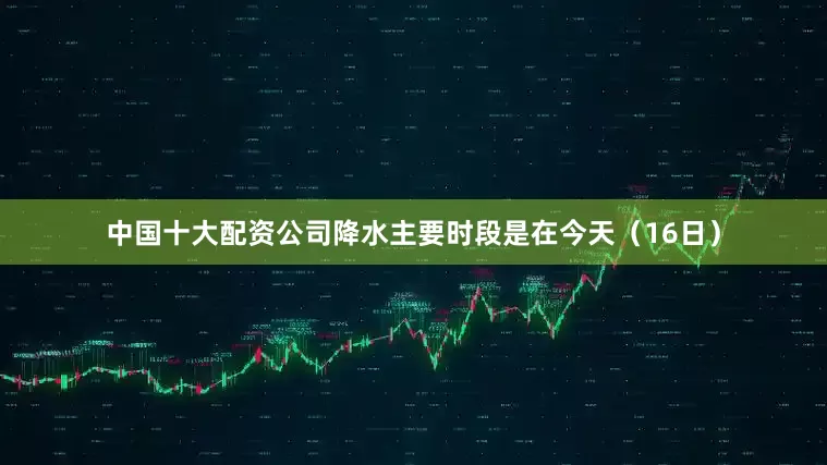 中国十大配资公司降水主要时段是在今天（16日）