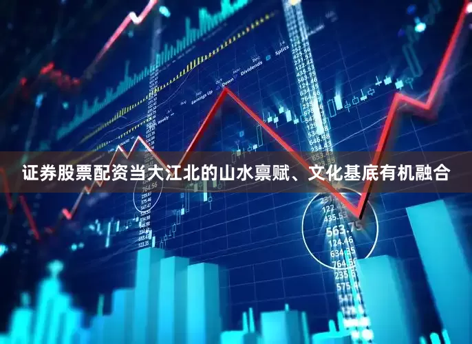 证券股票配资当大江北的山水禀赋、文化基底有机融合