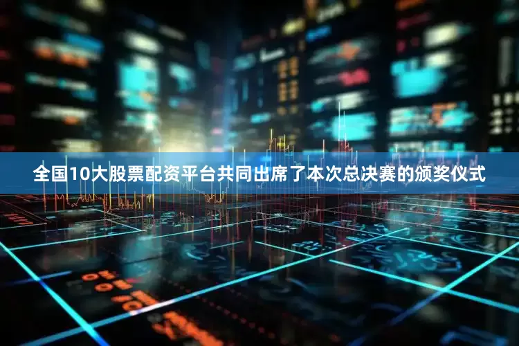 全国10大股票配资平台共同出席了本次总决赛的颁奖仪式