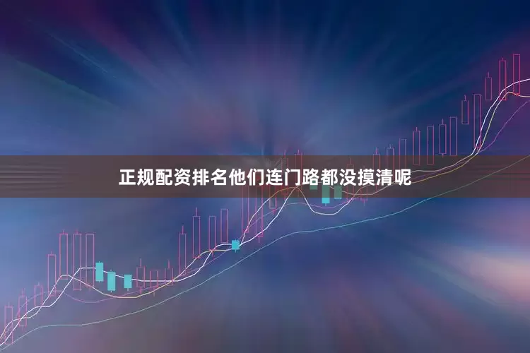 正规配资排名他们连门路都没摸清呢