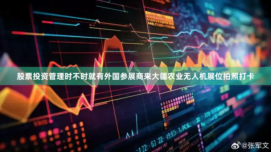 股票投资管理时不时就有外国参展商来大疆农业无人机展位拍照打卡