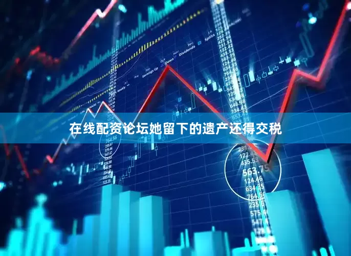 在线配资论坛她留下的遗产还得交税
