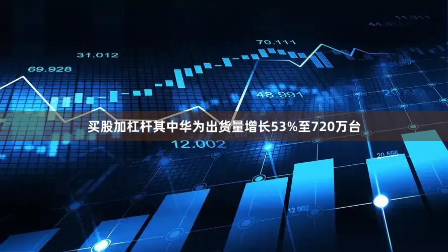 买股加杠杆其中华为出货量增长53%至720万台