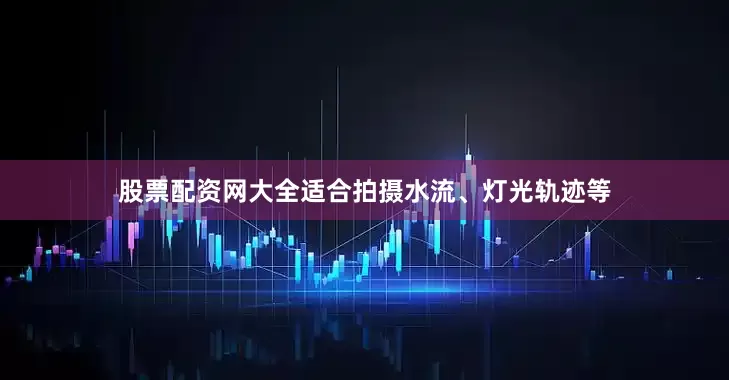 股票配资网大全适合拍摄水流、灯光轨迹等