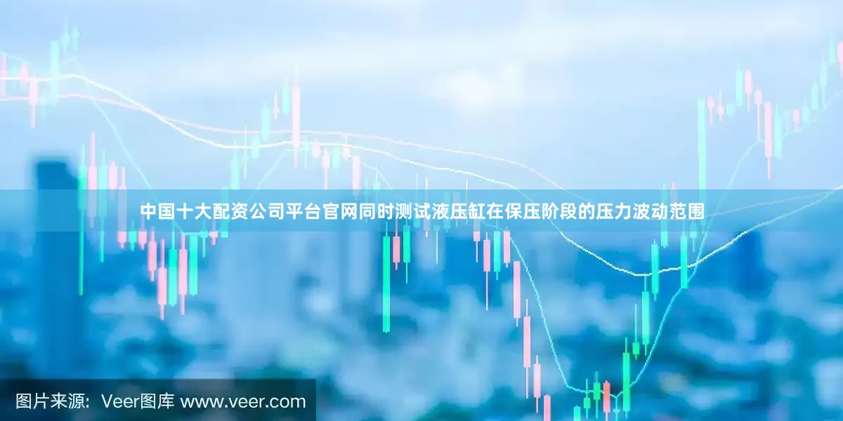 中国十大配资公司平台官网同时测试液压缸在保压阶段的压力波动范围